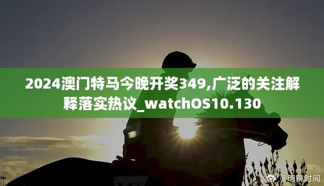 2024澳门特马今晚开奖349,广泛的关注解释落实热议_watchOS10.130