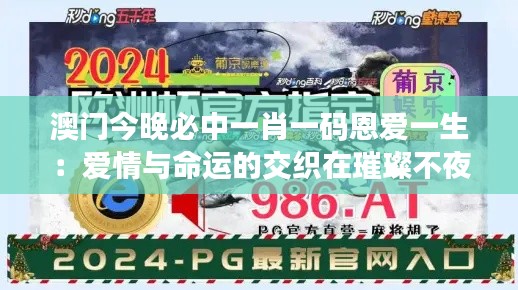 澳门今晚必中一肖一码恩爱一生：爱情与命运的交织在璀璨不夜城