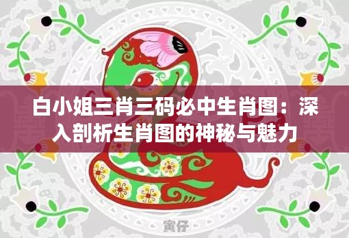 白小姐三肖三码必中生肖图：深入剖析生肖图的神秘与魅力