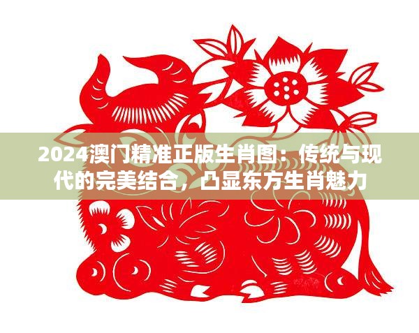 2024澳门精准正版生肖图：传统与现代的完美结合，凸显东方生肖魅力