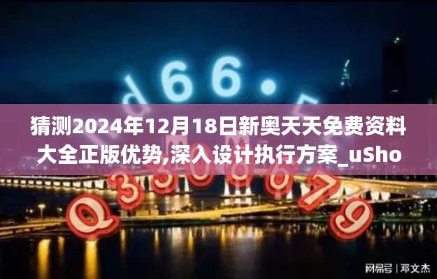 猜测2024年12月18日新奥天天免费资料大全正版优势,深入设计执行方案_uShop1.604