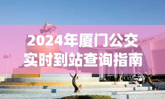 2024厦门公交实时到站查询指南，公交动态一手掌握，出行无忧