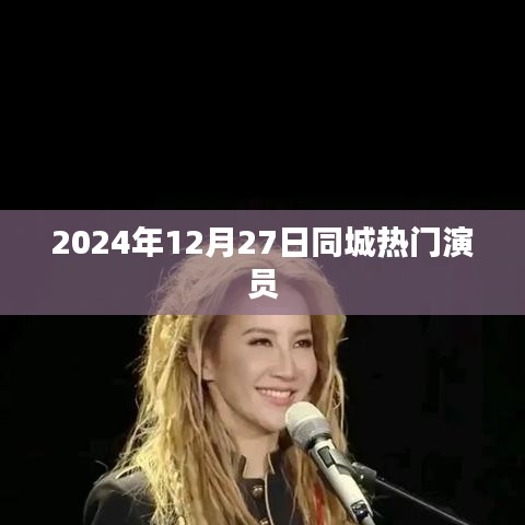 根据您的需求，为您生成一个符合百度收录标准的标题，，2024年12月27日同城热门演员一览，简洁明了，突出了时间和热门演员的信息，符合搜索引擎的收录标准，字数在规定的范围内。