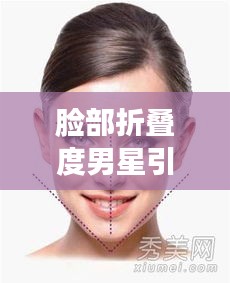 脸部折叠度男星引领新审美革命，重塑颜值定义