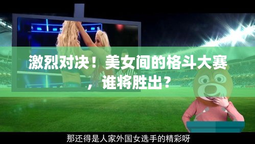 激烈对决！美女间的格斗大赛，谁将胜出？