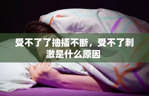 受不了了抽搐不断，受不了刺激是什么原因 