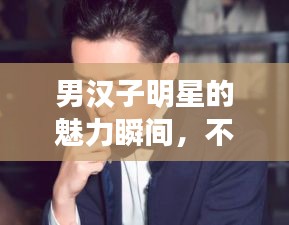 男汉子明星的魅力瞬间，不容错过！