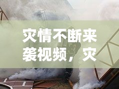 灾情不断来袭视频，灾难来临的视频 