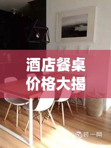 酒店餐桌价格大揭秘，不同档次酒店的选择与费用全攻略