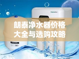 朗泰净水器价格大全与选购攻略，专业指南一网打尽！