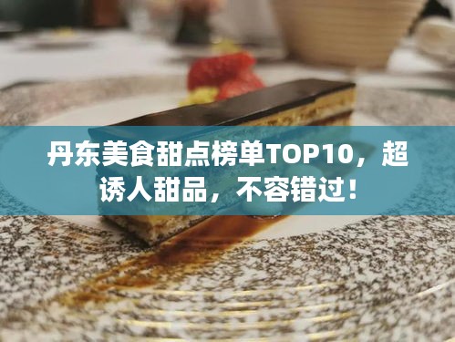 丹东美食甜点榜单TOP10，超诱人甜品，不容错过！