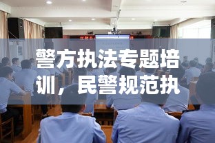 警方执法专题培训，民警规范执法培训方案 