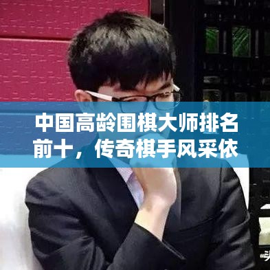 中国高龄围棋大师排名前十，传奇棋手风采依旧