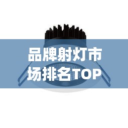 品牌射灯市场排名TOP 10揭晓！