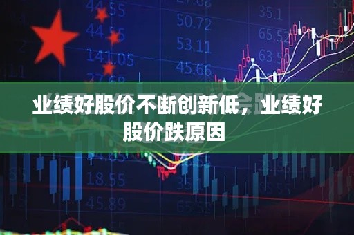 业绩好股价不断创新低，业绩好股价跌原因 