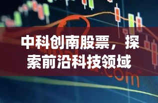 中科创南股票，探索前沿科技领域的无限机遇！