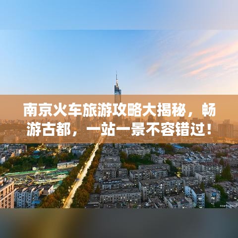 南京火车旅游攻略大揭秘，畅游古都，一站一景不容错过！