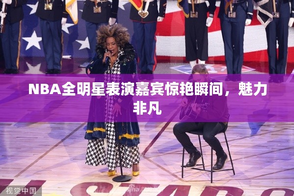 NBA全明星表演嘉宾惊艳瞬间，魅力非凡