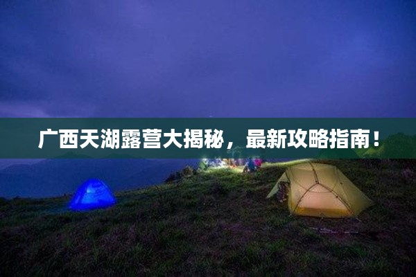 广西天湖露营大揭秘，最新攻略指南！