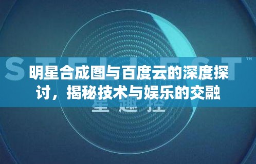 明星合成图与百度云的深度探讨，揭秘技术与娱乐的交融