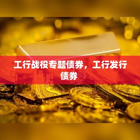 工行战役专题债券，工行发行债券 