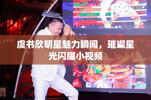 虞书欣明星魅力瞬间，璀璨星光闪耀小视频