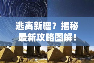 逃离新疆？揭秘最新攻略图解！