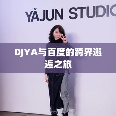 DJYA与百度的跨界邂逅之旅