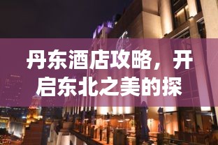 丹东酒店攻略，开启东北之美的探索之旅