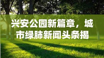 兴安公园新篇章，城市绿肺新闻头条揭秘！