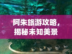 阿朱旅游攻略，揭秘未知美景，畅游无限风光！