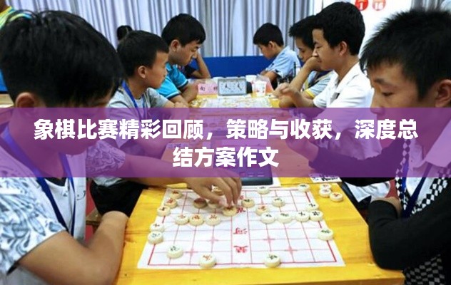 象棋比赛精彩回顾，策略与收获，深度总结方案作文