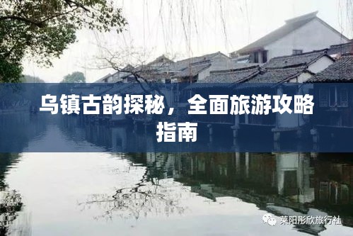 乌镇古韵探秘，全面旅游攻略指南