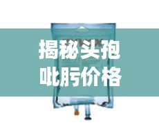 揭秘头孢吡肟价格背后的秘密，药品价格因素全解析