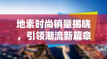 地素时尚销量揭晓，引领潮流新篇章，时尚魅力无法抗拒