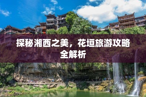 探秘湘西之美，花垣旅游攻略全解析