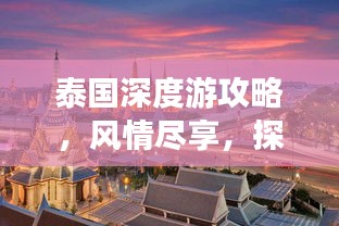 泰国深度游攻略，风情尽享，探索泰国魅力之旅