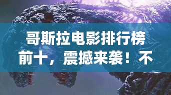 哥斯拉电影排行榜前十，震撼来袭！不容错过的经典巨作！