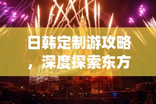 日韩定制游攻略，深度探索东方魅力