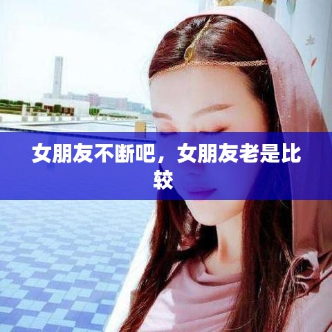 女朋友不断吧，女朋友老是比较 