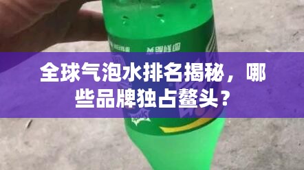 全球气泡水排名揭秘，哪些品牌独占鳌头？