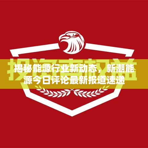 揭秘能源行业新动态，新潮能源今日评论最新报道速递