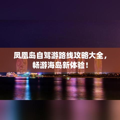 凤凰岛自驾游路线攻略大全，畅游海岛新体验！