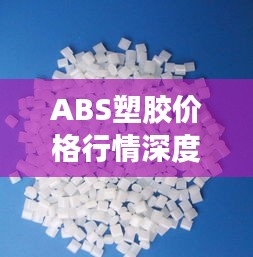 ABS塑胶价格行情深度解析