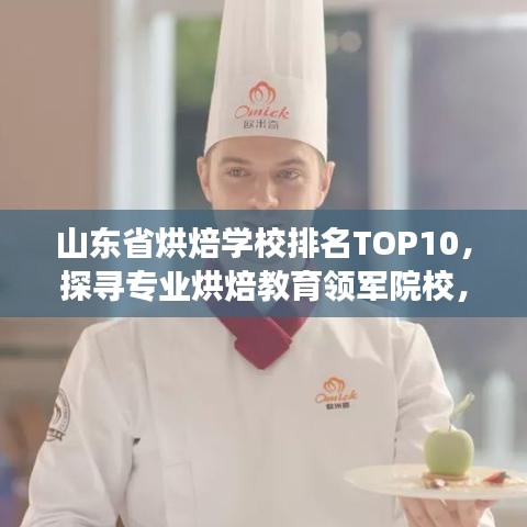 山东省烘焙学校排名TOP10，探寻专业烘焙教育领军院校，璀璨明珠等你来探寻！