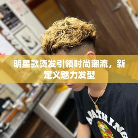 明星款烫发引领时尚潮流，新定义魅力发型