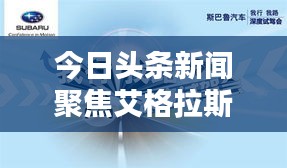 今日头条新闻聚焦艾格拉斯，深度探索与解析