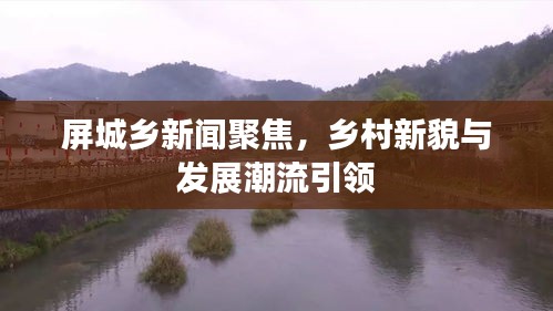 屏城乡新闻聚焦，乡村新貌与发展潮流引领