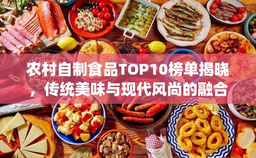 农村自制食品TOP10榜单揭晓，传统美味与现代风尚的融合