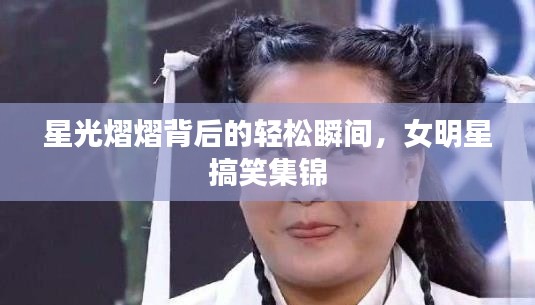 星光熠熠背后的轻松瞬间，女明星搞笑集锦